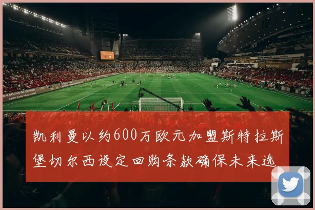 凯利曼以约600万欧元加盟斯特拉斯堡切尔西设定回购条款确保未来选择