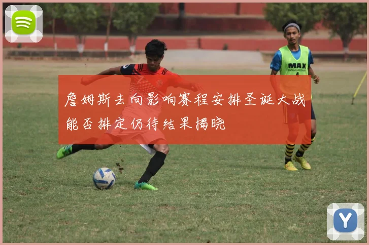 詹姆斯去向影响赛程安排圣诞大战能否排定仍待结果揭晓