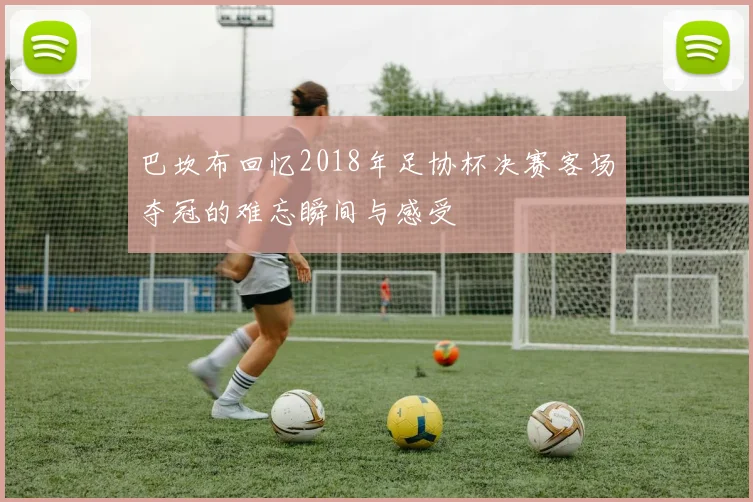 巴坎布回忆2018年足协杯决赛客场夺冠的难忘瞬间与感受