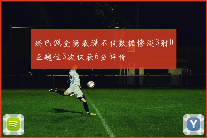 姆巴佩全场表现不佳数据惨淡3射0正越位3次仅获6分评价