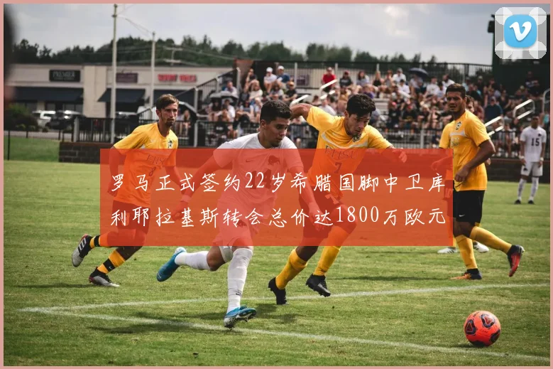 罗马正式签约22岁希腊国脚中卫库利耶拉基斯转会总价达1800万欧元
