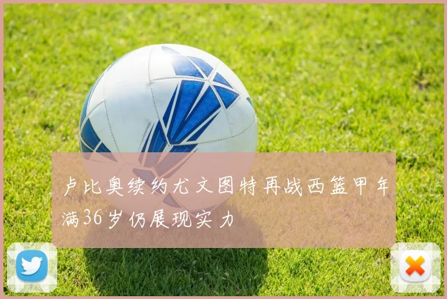 卢比奥续约尤文图特再战西篮甲年满36岁仍展现实力