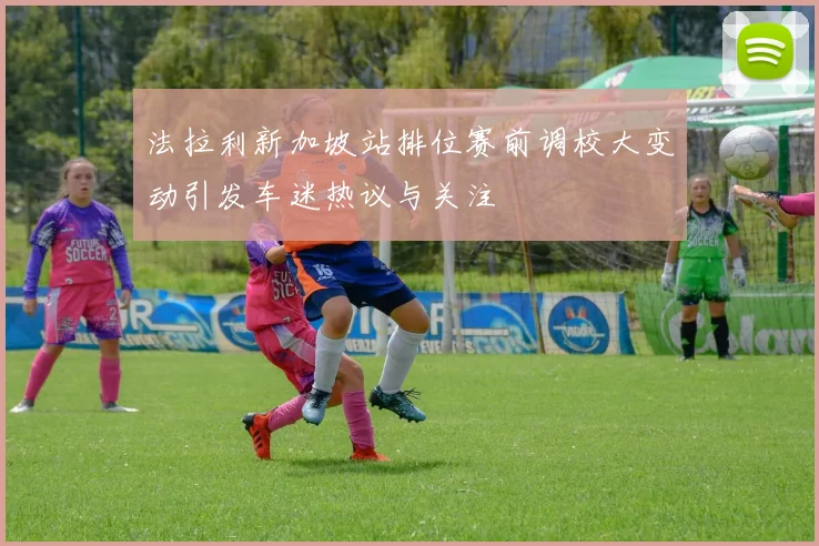 法拉利新加坡站排位赛前调校大变动引发车迷热议与关注