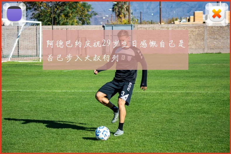 阿德巴约庆祝29岁生日感慨自己是否已步入大叔行列